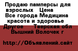 Продаю памперсы для взрослых › Цена ­ 700 - Все города Медицина, красота и здоровье » Другое   . Тверская обл.,Вышний Волочек г.